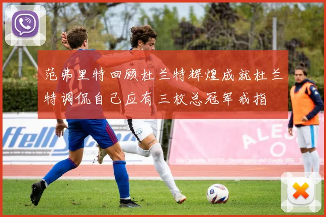范弗里特回顾杜兰特辉煌成就杜兰特调侃自己应有三枚总冠军戒指