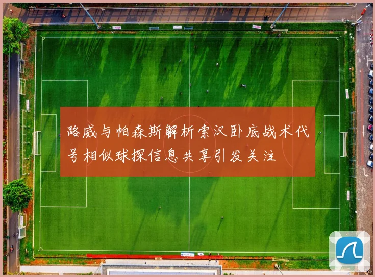 路威与帕森斯解析索汉卧底战术代号相似球探信息共享引发关注