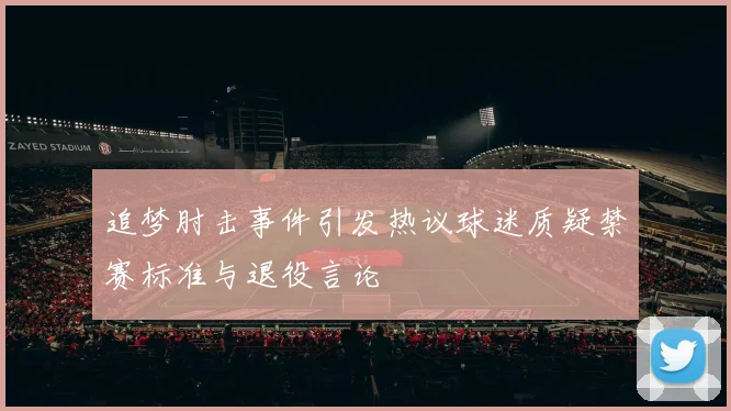 追梦肘击事件引发热议球迷质疑禁赛标准与退役言论