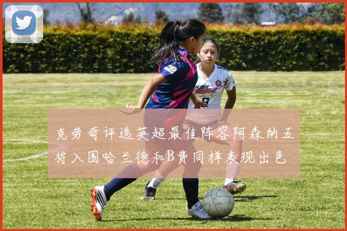 克劳奇评选英超最佳阵容阿森纳五将入围哈兰德和B费同样表现出色
