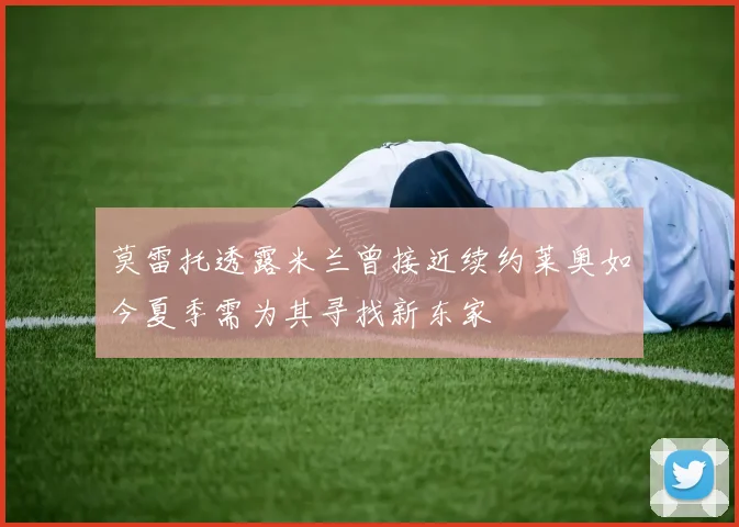 莫雷托透露米兰曾接近续约莱奥如今夏季需为其寻找新东家