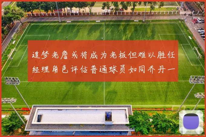 追梦老詹或将成为老板但难以胜任经理角色评估普通球员如同乔丹一样复杂