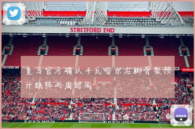 皇马官方确认卡瓦哈尔右脚骨裂预计缺阵两周时间