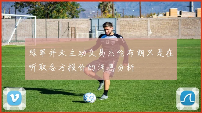 绿军并未主动交易杰伦布朗只是在听取各方报价的消息分析