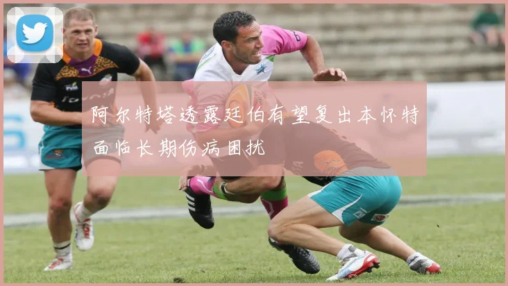 阿尔特塔透露廷伯有望复出本怀特面临长期伤病困扰