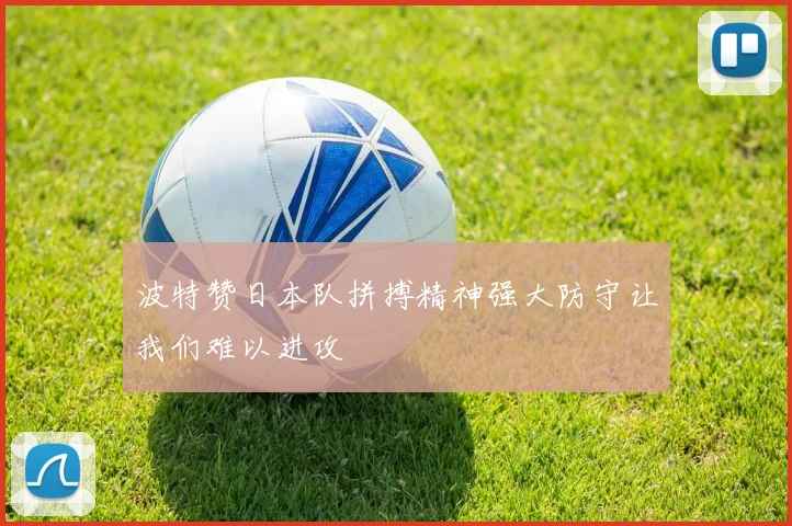 波特赞日本队拼搏精神强大防守让我们难以进攻