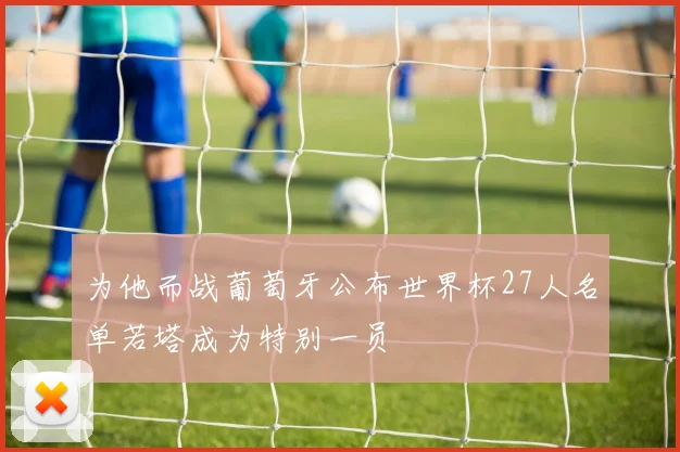 为他而战葡萄牙公布世界杯27人名单若塔成为特别一员