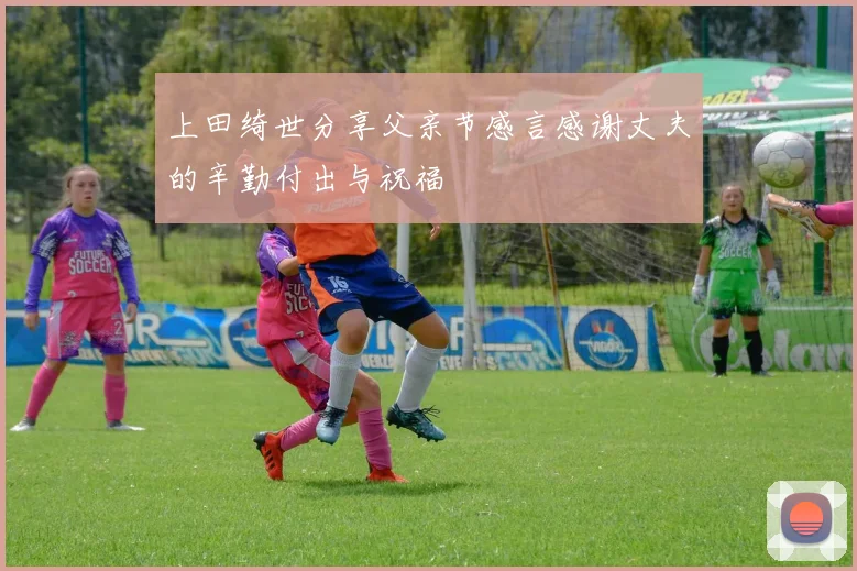 上田绮世分享父亲节感言感谢丈夫的辛勤付出与祝福